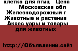 клетка для птиц › Цена ­ 500 - Московская обл., Железнодорожный г. Животные и растения » Аксесcуары и товары для животных   